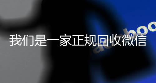 我们是一家正规回收24小时vx回收平台微信号的平台（回收微信账号的平台）